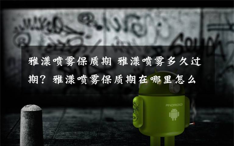 雅漾喷雾保质期 雅漾喷雾多久过期？雅漾喷雾保质期在哪里怎么看？