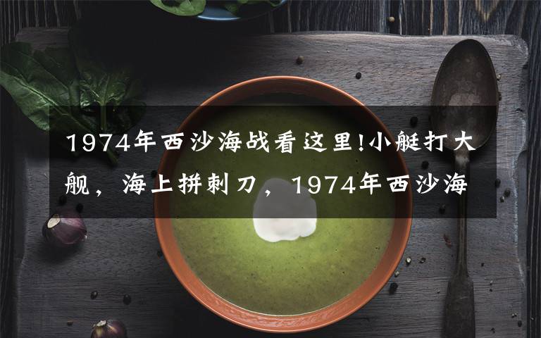 1974年西沙海战看这里!小艇打大舰,海上拼刺刀,1974年西沙海战这样完胜的!