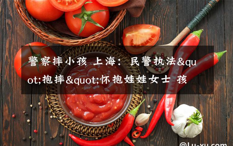 警察摔小孩 上海:民警执法"抱摔"怀抱娃娃女士 孩子被摔哭