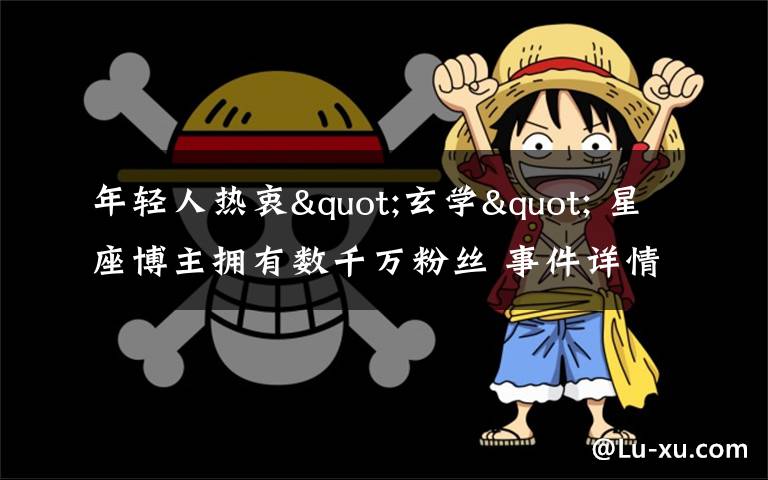 年轻人热衷"玄学" 星座博主拥有数千万粉丝 事件详情始末介绍!