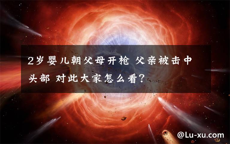 2岁婴儿朝父母开枪 父亲被击中头部 对此大家怎么看？