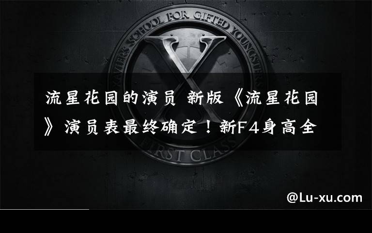 流星花园的演员 新版《流星花园》演员表最终确定!新F4身高全过1米8!主题曲竟找他唱!