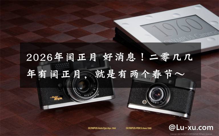 2026年闰正月 好消息!二零几几年有闰正月,就是有两个春节~可以放两次假~