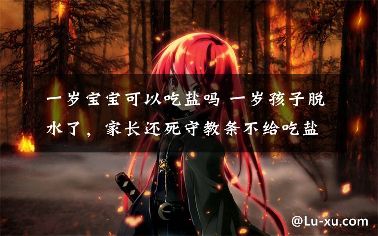 一岁宝宝可以吃盐吗 一岁孩子脱水了,家长还死守教条不给吃盐!妈妈按照指南喂,宝宝仍可能营养缺乏,断章取义要不得!