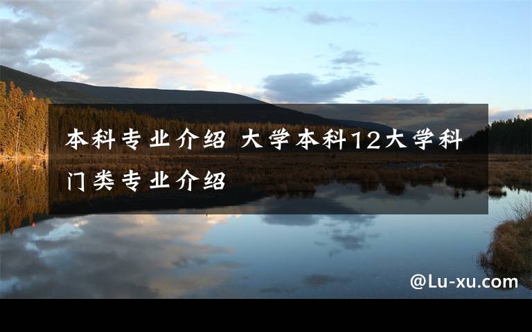 本科专业介绍 大学本科12大学科门类专业介绍