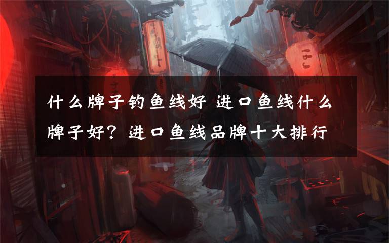 什么牌子钓鱼线好 进口鱼线什么牌子好?进口鱼线品牌十大排行榜