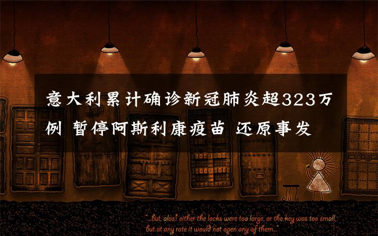 意大利累计确诊新冠肺炎超323万例 暂停阿斯利康疫苗 还原事发经过及背后真相!