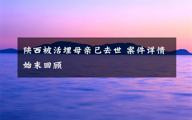 陕西被活埋母亲已去世 案件详情始末回顾