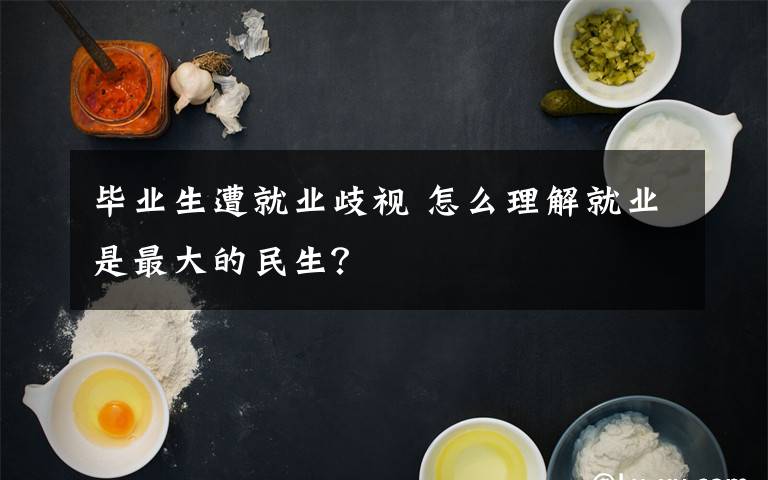 毕业生遭就业歧视 怎么理解就业是最大的民生?