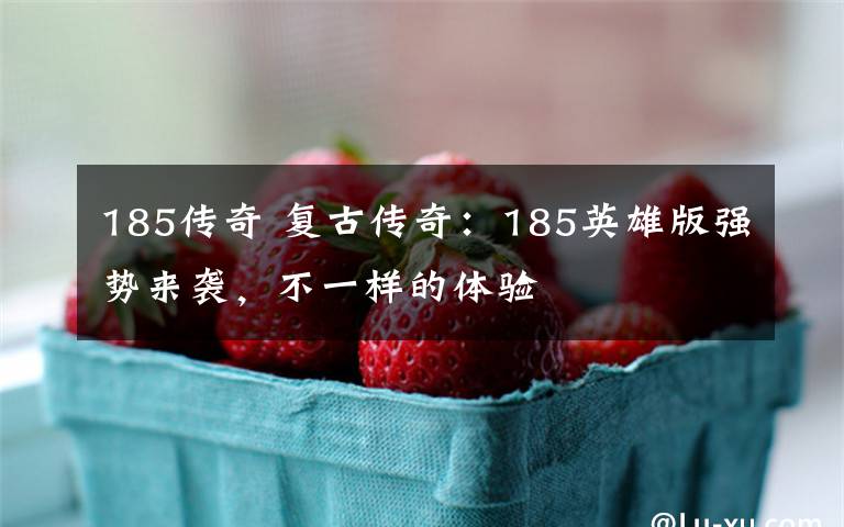 185传奇 复古传奇:185英雄版强势来袭,不一样的体验
