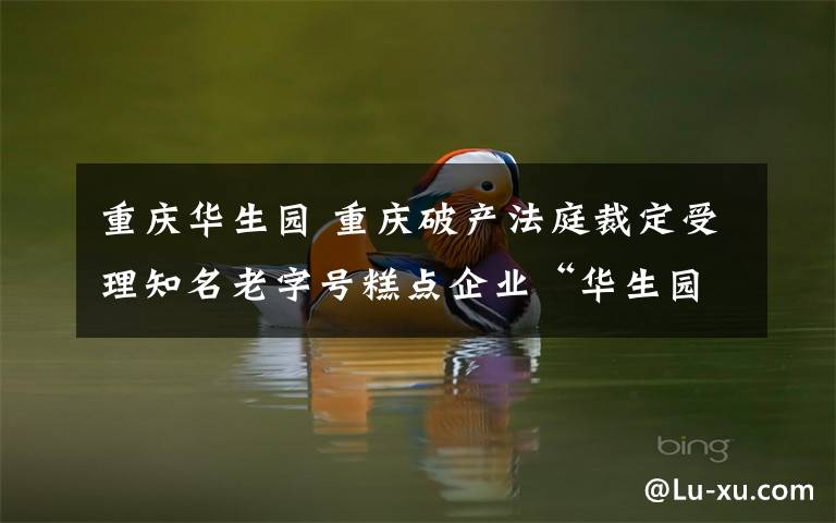 重庆华生园 重庆破产法庭裁定受理知名老字号糕点企业“华生园”破产重整