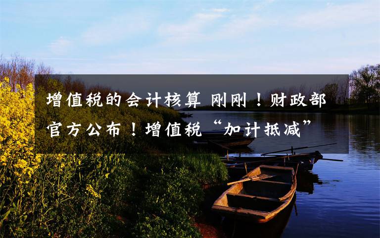 增值税的会计核算 刚刚！财政部官方公布！增值税“加计抵减”会计处理这样做！