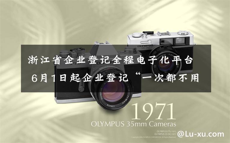 浙江省企业登记全程电子化平台 6月1日起企业登记“一次都不用跑” 全程电子化系统上线