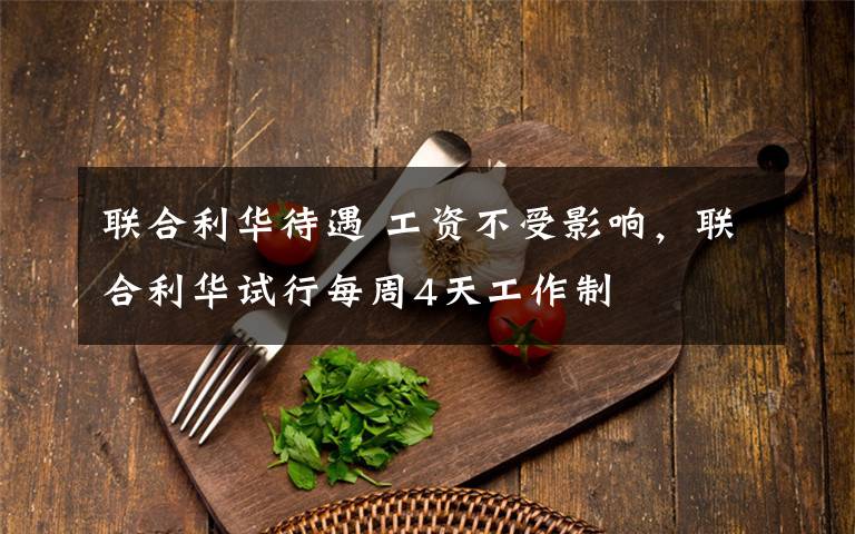 联合利华待遇 工资不受影响,联合利华试行每周4天工作制