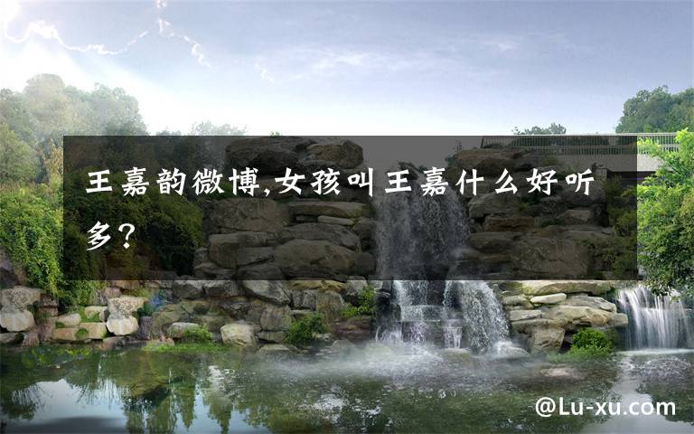 王嘉韵微博,女孩叫王嘉什么好听多？