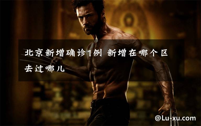 北京新增确诊1例 新增在哪个区去过哪儿