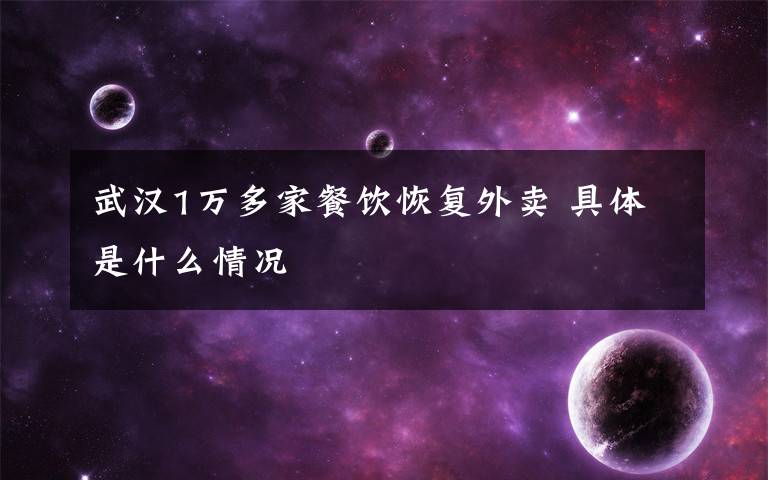 武汉1万多家餐饮恢复外卖 具体是什么情况