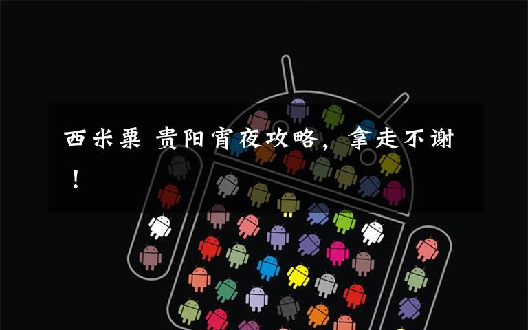 西米粟 贵阳宵夜攻略,拿走不谢!