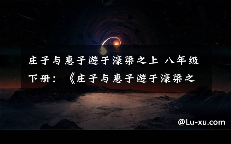 庄子与惠子游于濠梁之上 八年级下册:《庄子与惠子游于濠梁之上》文言知识梳理