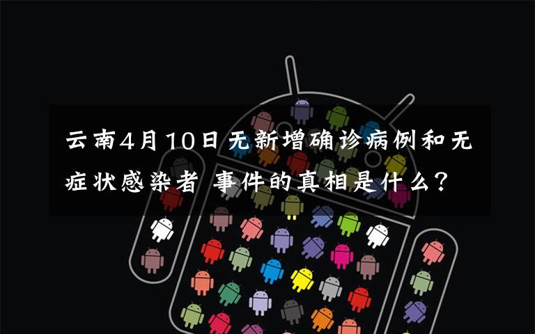 云南4月10日无新增确诊病例和无症状感染者 事件的真相是什么？