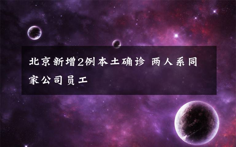 北京新增2例本土确诊 两人系同家公司员工