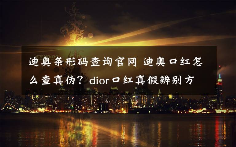 迪奥条形码查询官网 迪奥口红怎么查真伪?dior口红真假辨别方法