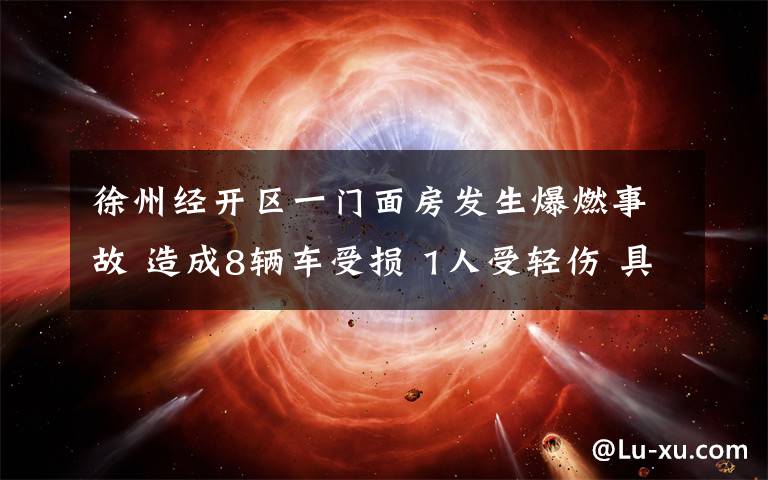 徐州经开区一门面房发生爆燃事故 造成8辆车受损 1人受轻伤 具体是什么情况?