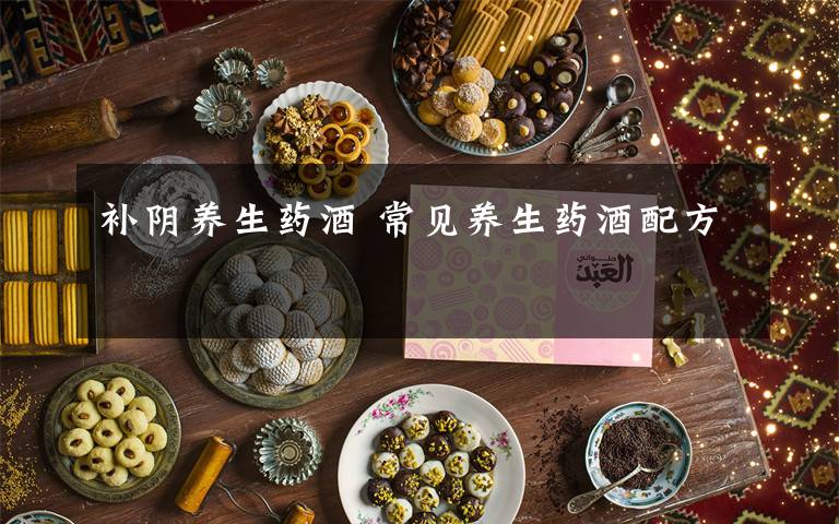 补阴养生药酒 常见养生药酒配方