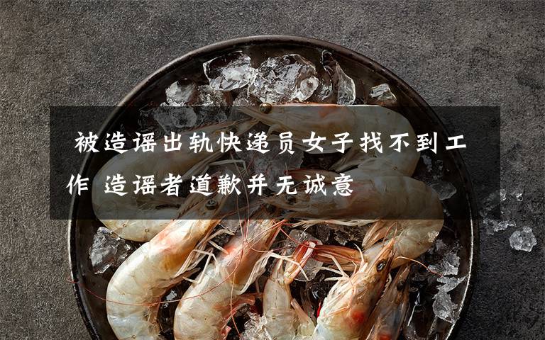  被造谣出轨快递员女子找不到工作 造谣者道歉并无诚意