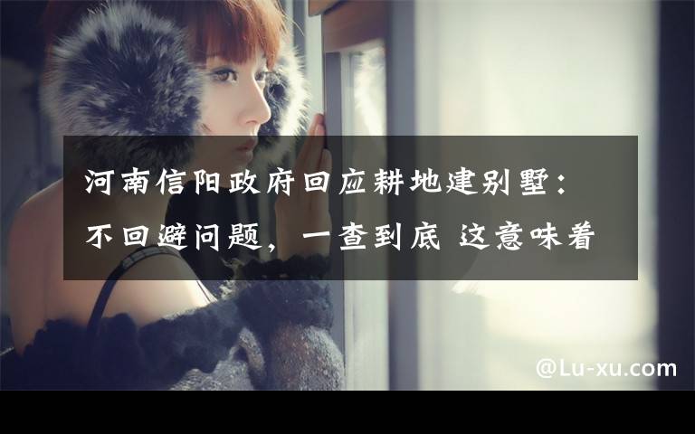 河南信阳政府回应耕地建别墅:不回避问题,一查到底 这意味着什么?