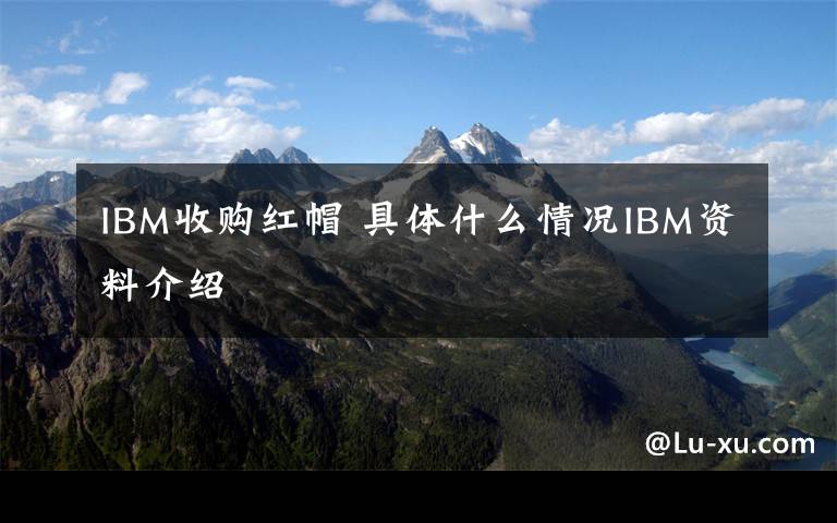 IBM收购红帽 具体什么情况IBM资料介绍