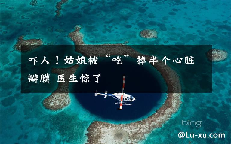 吓人!姑娘被“吃”掉半个心脏瓣膜 医生惊了