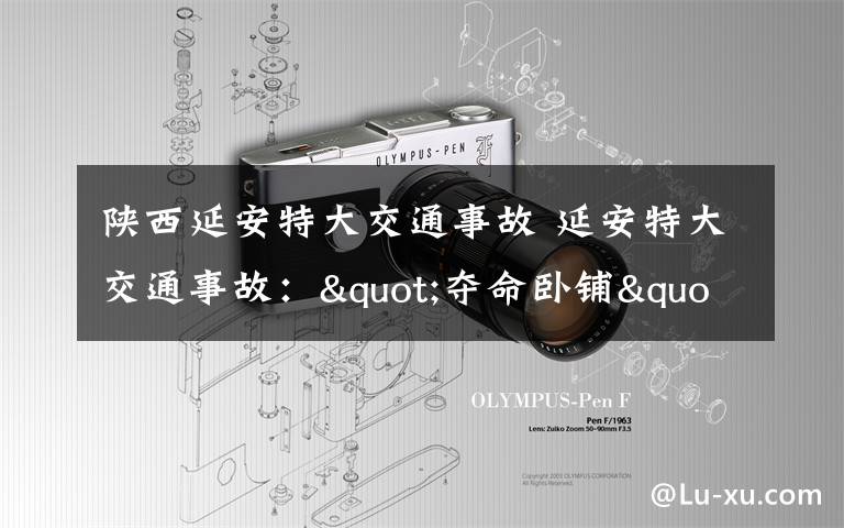 陕西延安特大交通事故 延安特大交通事故:"夺命卧铺"成为人间地狱