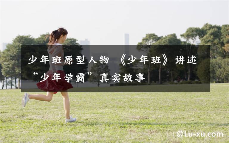 少年班原型人物 《少年班》讲述“少年学霸”真实故事