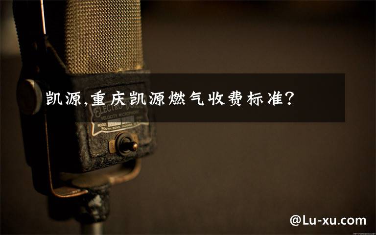 凯源,重庆凯源燃气收费标准?