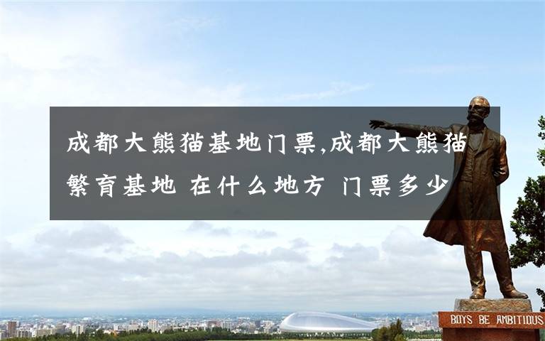 成都大熊猫基地门票,成都大熊猫繁育基地 在什么地方 门票多少钱钱啊?