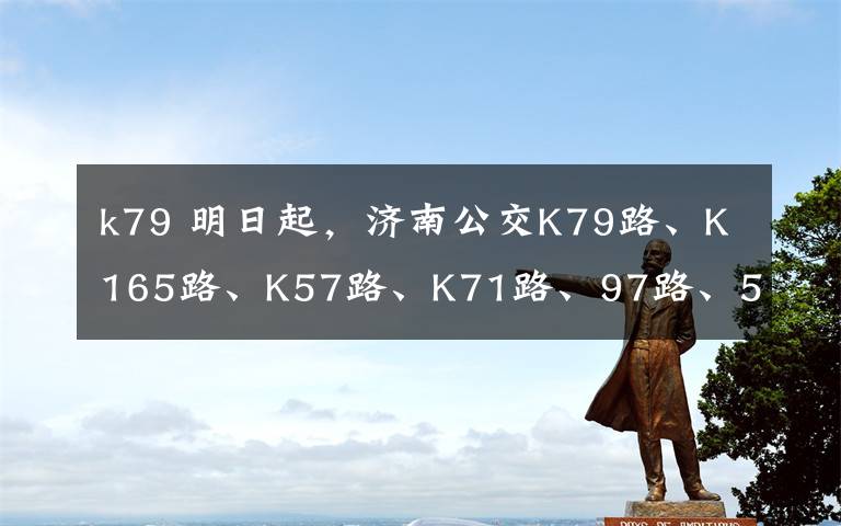 k79 明日起,济南公交K79路、K165路、K57路、K71路、97路、502路优化调整