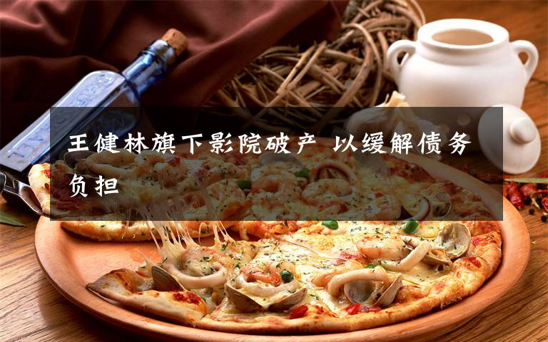 王健林旗下影院破产 以缓解债务负担