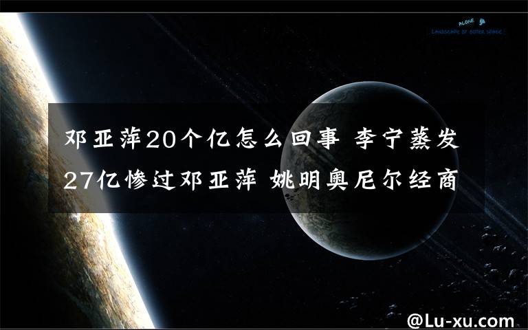 邓亚萍20个亿怎么回事 李宁蒸发27亿惨过邓亚萍 姚明奥尼尔经商有道