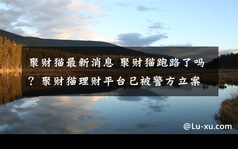 聚财猫最新消息 聚财猫跑路了吗？聚财猫理财平台已被警方立案侦查