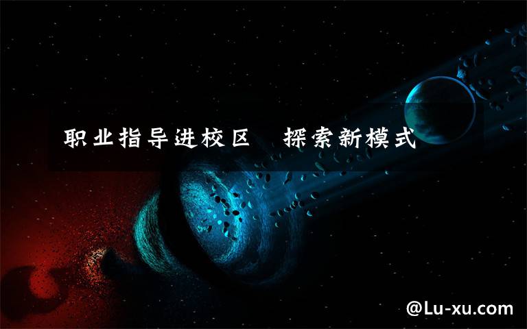 职业指导进校区 探索新模式