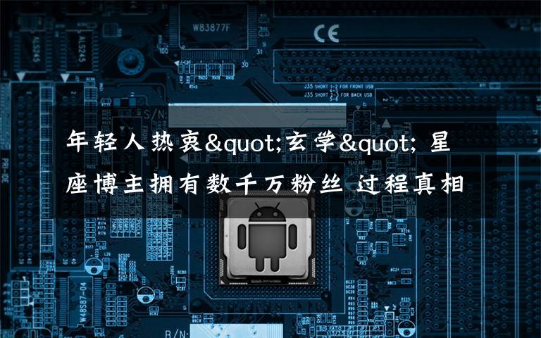 年轻人热衷"玄学" 星座博主拥有数千万粉丝 过程真相详细揭秘!