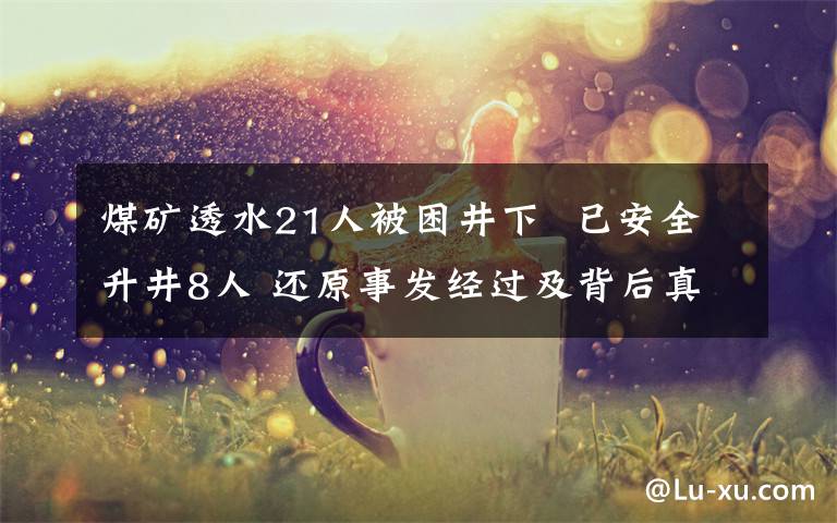 煤矿透水21人被困井下  已安全升井8人 还原事发经过及背后真相!