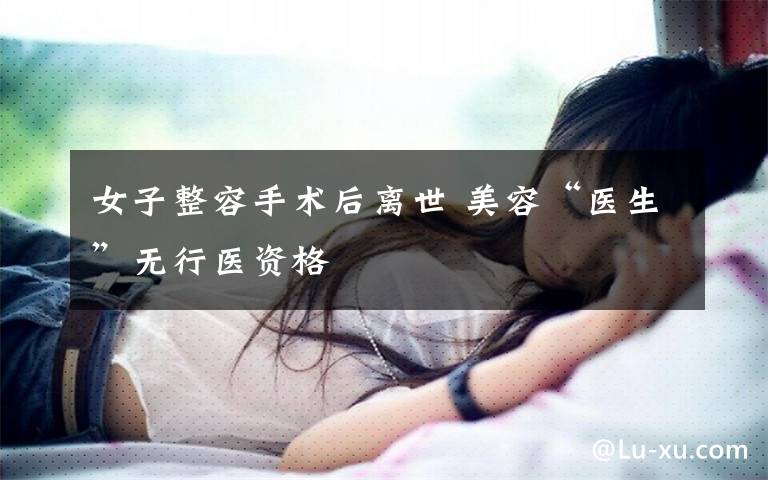 女子整容手术后离世 美容“医生”无行医资格