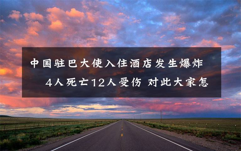 中国驻巴大使入住酒店发生爆炸  4人死亡12人受伤 对此大家怎么看?