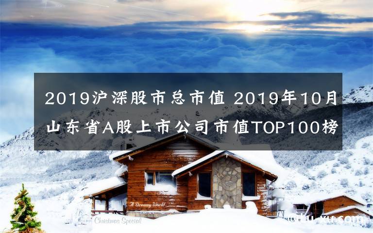 2019沪深股市总市值 2019年10月山东省A股上市公司市值TOP100榜单发布 1家市值过千亿