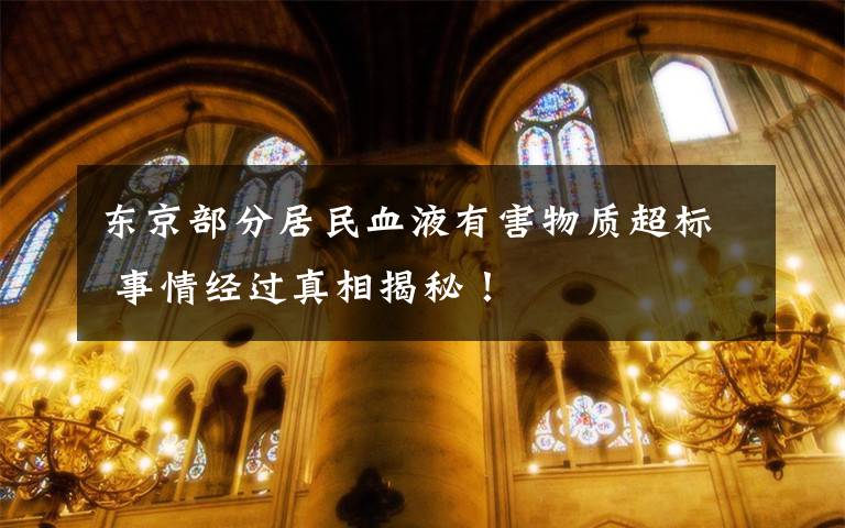 东京部分居民血液有害物质超标 事情经过真相揭秘!