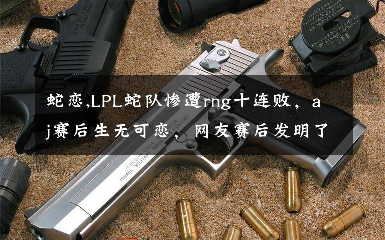 蛇恋,LPL蛇队惨遭rng十连败，aj赛后生无可恋，网友赛后发明了哪些神评论呢？