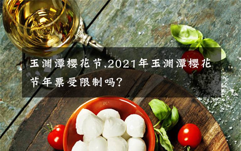 玉渊潭樱花节,2021年玉渊潭樱花节年票受限制吗?