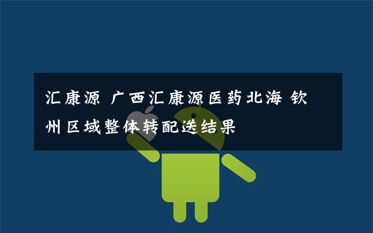 汇康源 广西汇康源医药北海 钦州区域整体转配送结果